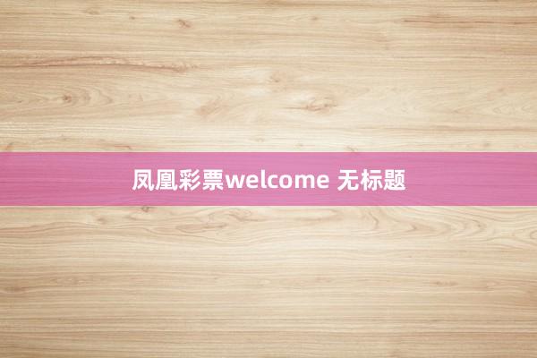 凤凰彩票welcome 无标题