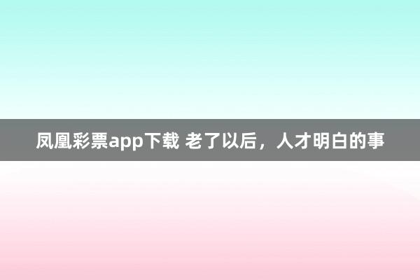 凤凰彩票app下载 老了以后，人才明白的事