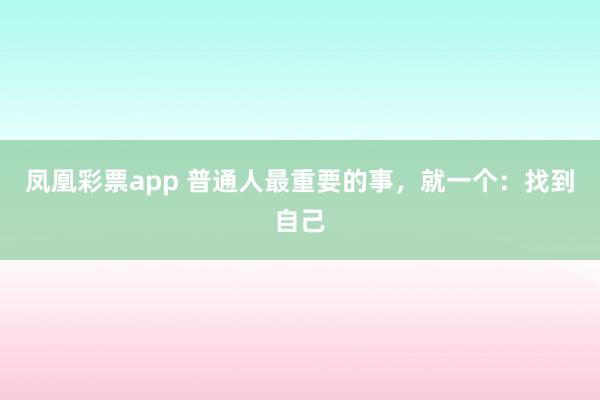 凤凰彩票app 普通人最重要的事，就一个：找到自己