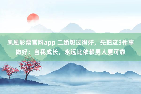 凤凰彩票官网app 二婚想过得好，先把这3件事做好：自我成长，永远比依赖男人更可靠