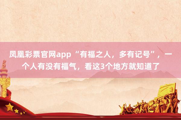 凤凰彩票官网app “有福之人，多有记号”，一个人有没有福气，看这3个地方就知道了