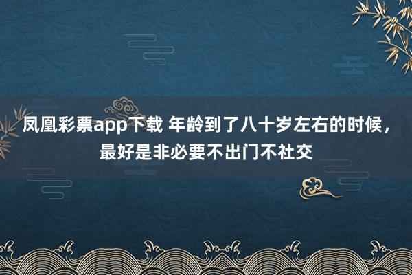 凤凰彩票app下载 年龄到了八十岁左右的时候，最好是非必要不出门不社交