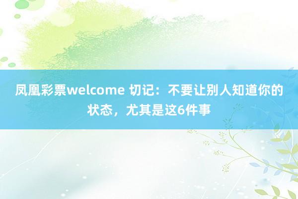 凤凰彩票welcome 切记：不要让别人知道你的状态，尤其是这6件事