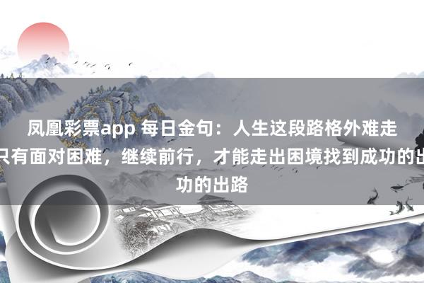 凤凰彩票app 每日金句：人生这段路格外难走，只有面对困难，继续前行，才能走出困境找到成功的出路