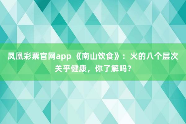 凤凰彩票官网app 《南山饮食》：火的八个层次关乎健康，你了解吗？