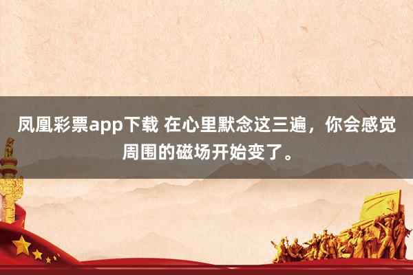 凤凰彩票app下载 在心里默念这三遍，你会感觉周围的磁场开始变了。