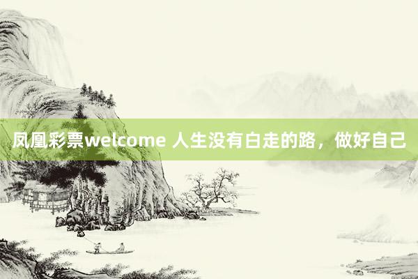 凤凰彩票welcome 人生没有白走的路，做好自己