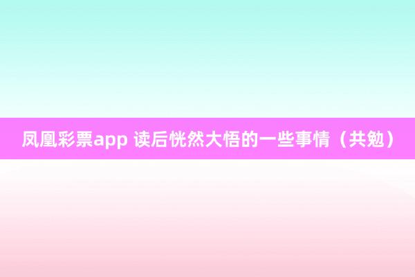 凤凰彩票app 读后恍然大悟的一些事情（共勉）