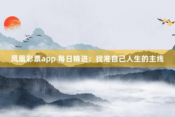 凤凰彩票app 每日精进：找准自己人生的主线
