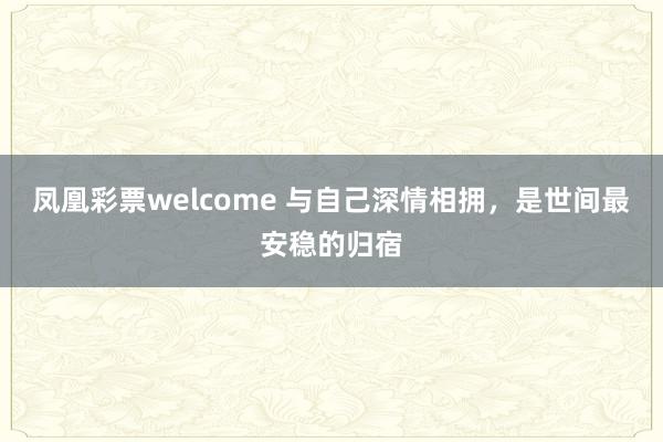 凤凰彩票welcome 与自己深情相拥，是世间最安稳的归宿