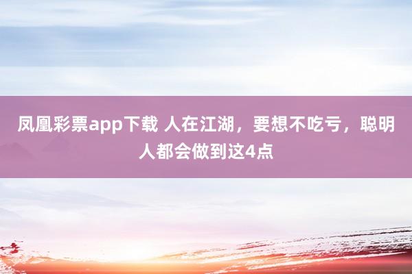 凤凰彩票app下载 人在江湖，要想不吃亏，聪明人都会做到这4点