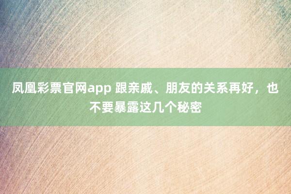 凤凰彩票官网app 跟亲戚、朋友的关系再好，也不要暴露这几个秘密