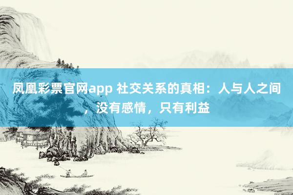 凤凰彩票官网app 社交关系的真相：人与人之间，没有感情，只有利益