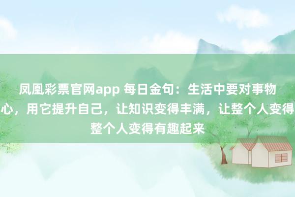 凤凰彩票官网app 每日金句：生活中要对事物拥有好奇心，用它提升自己，让知识变得丰满，让整个人变得有趣起来