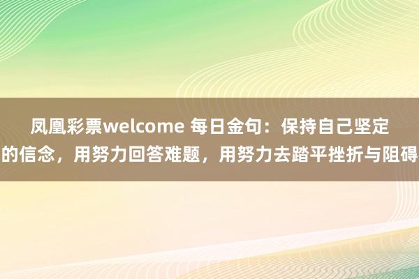 凤凰彩票welcome 每日金句：保持自己坚定的信念，用努力回答难题，用努力去踏平挫折与阻碍