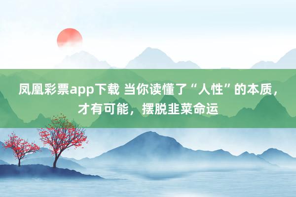 凤凰彩票app下载 当你读懂了“人性”的本质，才有可能，摆脱韭菜命运
