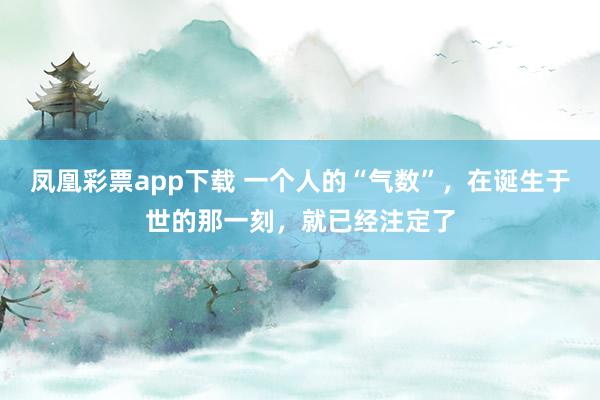 凤凰彩票app下载 一个人的“气数”，在诞生于世的那一刻，就已经注定了
