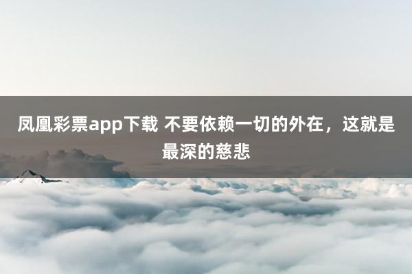 凤凰彩票app下载 不要依赖一切的外在，这就是最深的慈悲
