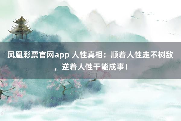 凤凰彩票官网app 人性真相：顺着人性走不树敌，逆着人性干能成事！