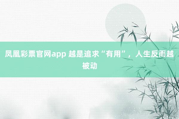 凤凰彩票官网app 越是追求“有用”，人生反而越被动
