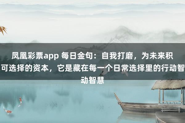 凤凰彩票app 每日金句：自我打磨，为未来积累可选择的资本，它是藏在每一个日常选择里的行动智慧