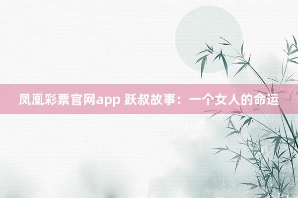 凤凰彩票官网app 跃叔故事：一个女人的命运