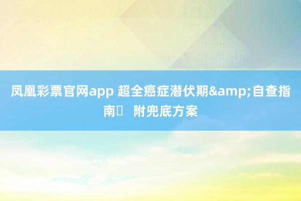 凤凰彩票官网app 超全癌症潜伏期&自查指南✅ 附兜底方案