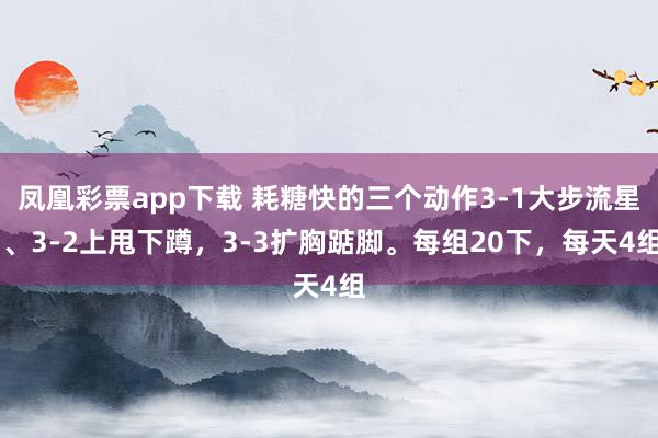 凤凰彩票app下载 耗糖快的三个动作3-1大步流星 、3-2上甩下蹲，3-3扩胸踮脚。每组20下，每天4组