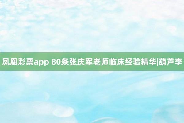 凤凰彩票app 80条张庆军老师临床经验精华|葫芦李