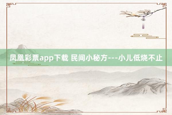 凤凰彩票app下载 民间小秘方---小儿低烧不止