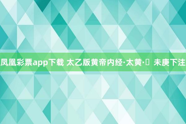 凤凰彩票app下载 太乙版黄帝内经·太黄·​未庚下注
