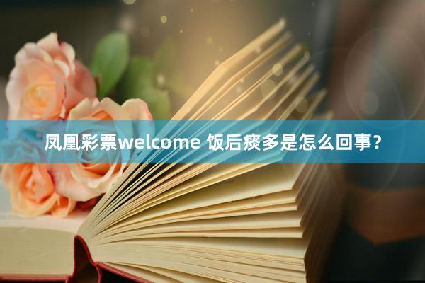 凤凰彩票welcome 饭后痰多是怎么回事？
