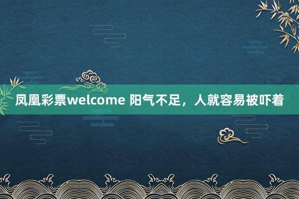 凤凰彩票welcome 阳气不足，人就容易被吓着