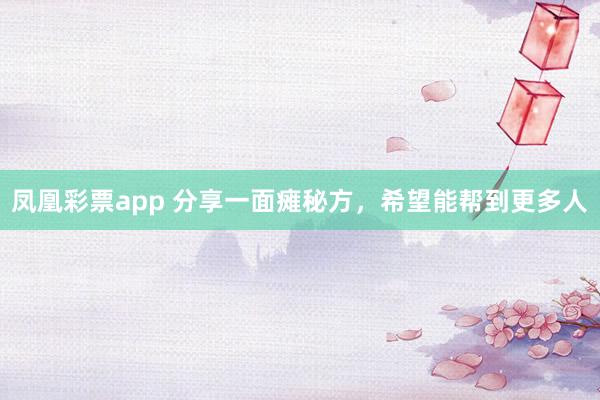 凤凰彩票app 分享一面瘫秘方，希望能帮到更多人
