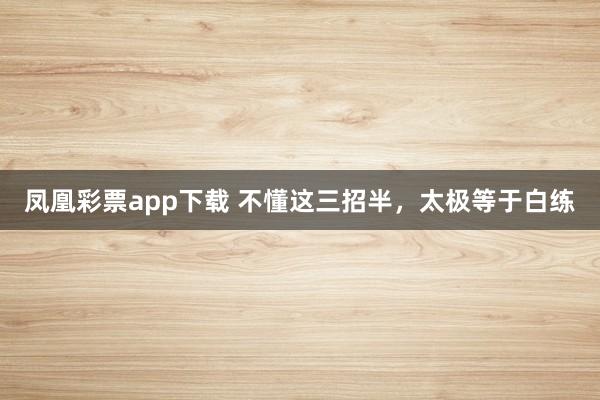 凤凰彩票app下载 不懂这三招半，太极等于白练