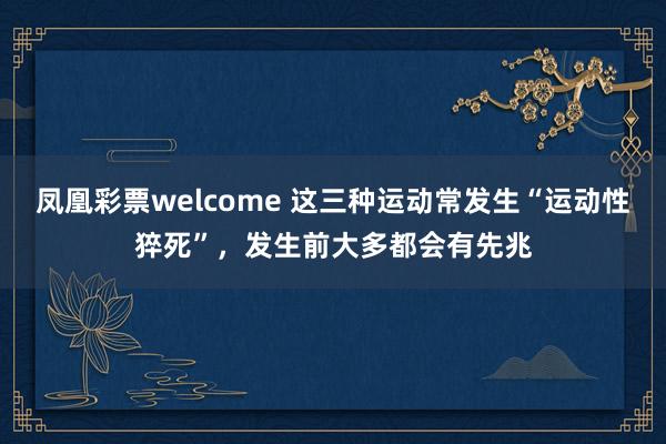 凤凰彩票welcome 这三种运动常发生“运动性猝死”，发生前大多都会有先兆
