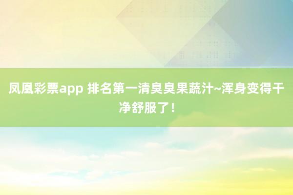 凤凰彩票app 排名第一清臭臭果蔬汁~浑身变得干净舒服了！