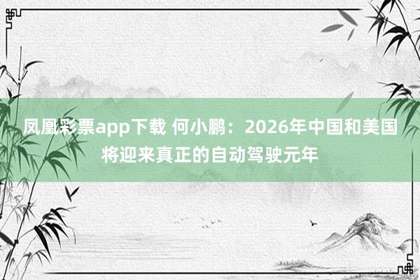 凤凰彩票app下载 何小鹏：2026年中国和美国将迎来真正的自动驾驶元年