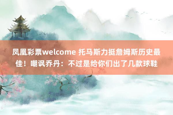 凤凰彩票welcome 托马斯力挺詹姆斯历史最佳！嘲讽乔丹：不过是给你们出了几款球鞋