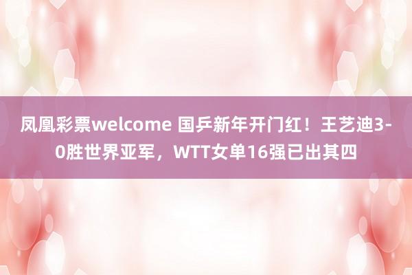 凤凰彩票welcome 国乒新年开门红！王艺迪3-0胜世界亚军，WTT女单16强已出其四