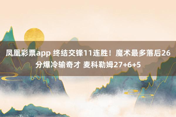 凤凰彩票app 终结交锋11连胜！魔术最多落后26分爆冷输奇才 麦科勒姆27+6+5