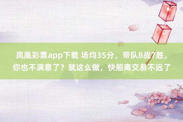 凤凰彩票app下载 场均35分，带队8战7胜，你也不满意了？就这么做，快船离交易不远了