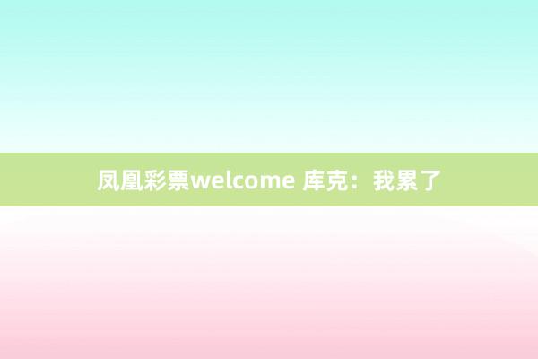 凤凰彩票welcome 库克：我累了