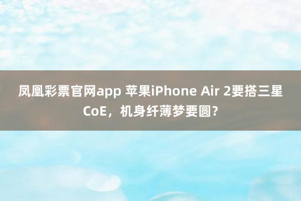 凤凰彩票官网app 苹果iPhone Air 2要搭三星CoE，机身纤薄梦要圆？