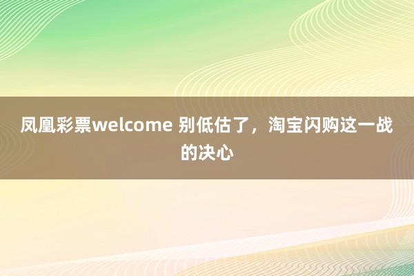 凤凰彩票welcome 别低估了，淘宝闪购这一战的决心