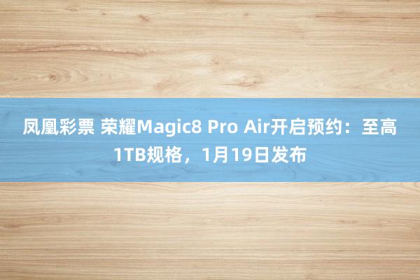 凤凰彩票 荣耀Magic8 Pro Air开启预约：至高1TB规格，1月19日发布