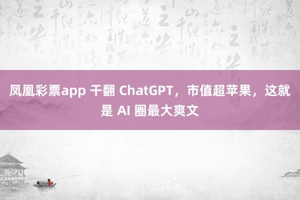 凤凰彩票app 干翻 ChatGPT，市值超苹果，这就是 AI 圈最大爽文