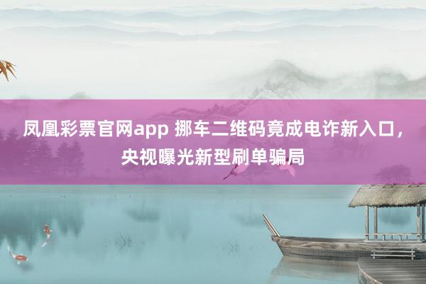 凤凰彩票官网app 挪车二维码竟成电诈新入口，央视曝光新型刷单骗局