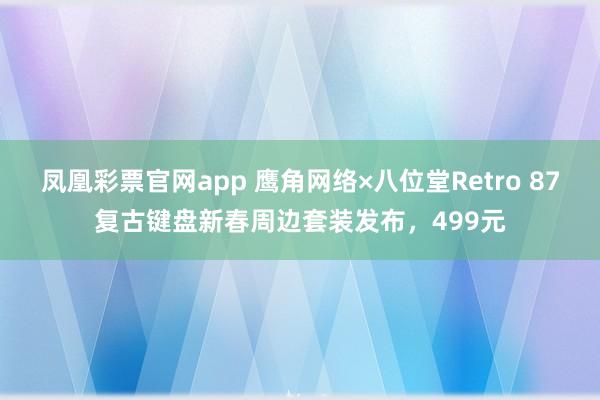 凤凰彩票官网app 鹰角网络×八位堂Retro 87复古键盘新春周边套装发布，499元