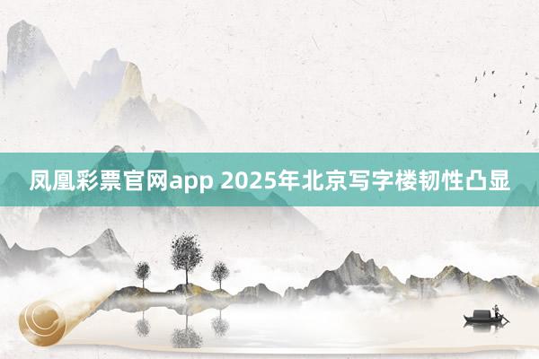 凤凰彩票官网app 2025年北京写字楼韧性凸显